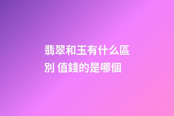 翡翠和玉有什么區別 值錢的是哪個